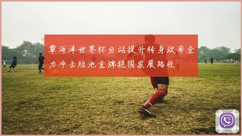 覃海洋世界杯分站提升转身效率全力冲击短池金牌稳固发展路径