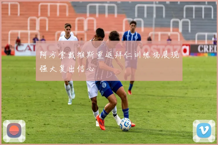 阿方索戴维斯重返拜仁训练场展现强大复出信心