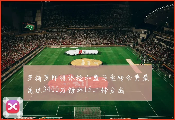 罗梅罗即将体检加盟马竞转会费最高达3400万镑加15二转分成