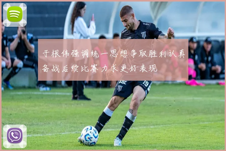 于根伟强调统一思想争取胜利认真备战后续比赛力求更好表现