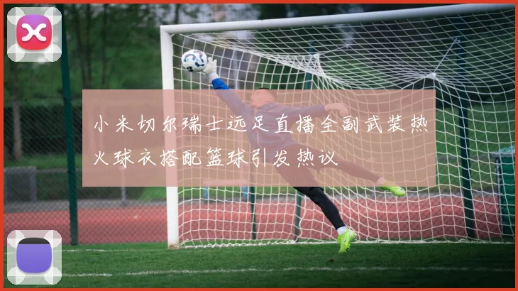 小米切尔瑞士远足直播全副武装热火球衣搭配篮球引发热议